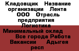 Кладовщик › Название организации ­ Лента, ООО › Отрасль предприятия ­ Логистика › Минимальный оклад ­ 23 230 - Все города Работа » Вакансии   . Адыгея респ.